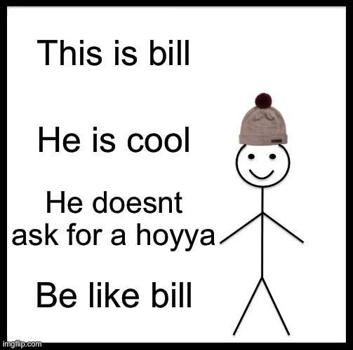 Be Like Bill | This is bill; He is cool; He doesnt ask for a hoyya; Be like bill | image tagged in memes,be like bill | made w/ Imgflip meme maker