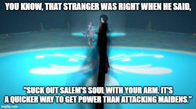Rwby Grimm Cinder | YOU KNOW, THAT STRANGER WAS RIGHT WHEN HE SAID, "SUCK OUT SALEM'S SOUL WITH YOUR ARM. IT'S A QUICKER WAY TO GET POWER THAN ATTACKING MAIDENS." | image tagged in rwby grimm cinder | made w/ Imgflip meme maker