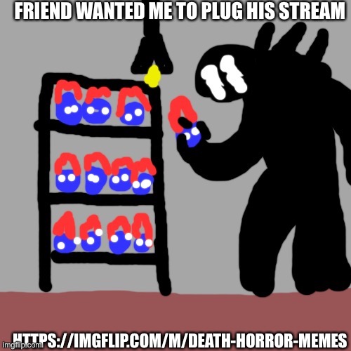 https://imgflip.com/m/Death-Horror-Memes | FRIEND WANTED ME TO PLUG HIS STREAM; HTTPS://IMGFLIP.COM/M/DEATH-HORROR-MEMES | image tagged in soul | made w/ Imgflip meme maker