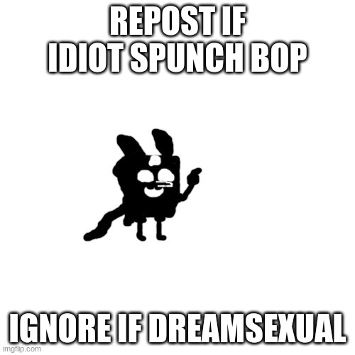 idiot spunch bop | REPOST IF IDIOT SPUNCH BOP; IGNORE IF DREAMSEXUAL | image tagged in idiot spunch bop | made w/ Imgflip meme maker