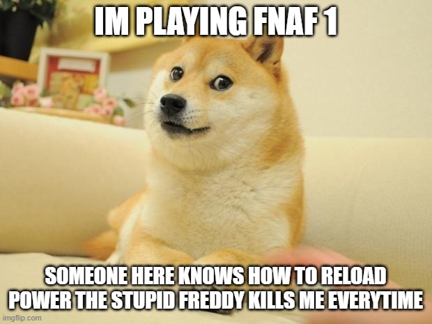 help me | IM PLAYING FNAF 1; SOMEONE HERE KNOWS HOW TO RELOAD POWER THE STUPID FREDDY KILLS ME EVERYTIME | image tagged in memes,doge 2,five nights at freddys | made w/ Imgflip meme maker