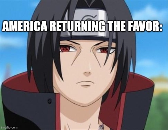 Itachi Uchiha is not amused with your bullshit  | AMERICA RETURNING THE FAVOR: | image tagged in itachi uchiha is not amused with your bullshit | made w/ Imgflip meme maker