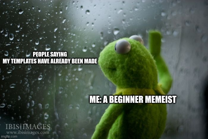 kermit window | PEOPLE SAYING
MY TEMPLATES HAVE ALREADY BEEN MADE ME: A BEGINNER MEMEIST | image tagged in kermit window | made w/ Imgflip meme maker