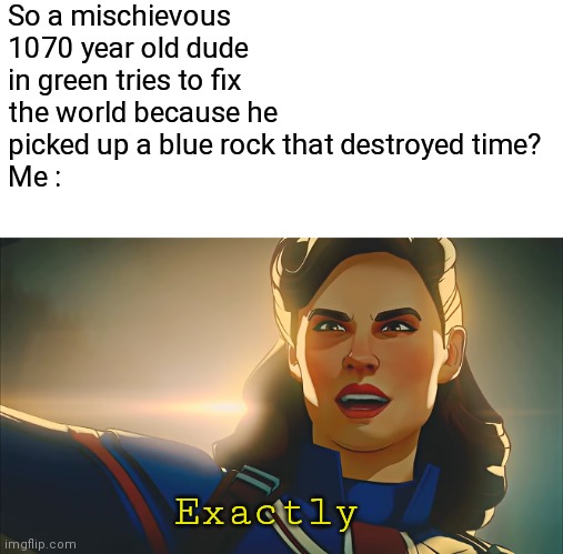 Exactly | So a mischievous 1070 year old dude in green tries to fix the world because he picked up a blue rock that destroyed time? 
Me :; Exactly | image tagged in exactly | made w/ Imgflip meme maker
