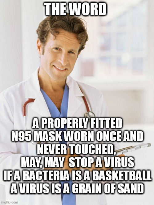 Doctor | THE WORD; A PROPERLY FITTED N95 MASK WORN ONCE AND NEVER TOUCHED, 
MAY, MAY  STOP A VIRUS
IF A BACTERIA IS A BASKETBALL  A VIRUS IS A GRAIN OF SAND | image tagged in doctor | made w/ Imgflip meme maker