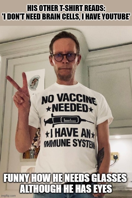 Finish the sentence: 'His other t-shirt reads...' | HIS OTHER T-SHIRT READS:
'I DON'T NEED BRAIN CELLS, I HAVE YOUTUBE'; FUNNY HOW HE NEEDS GLASSES 
ALTHOUGH HE HAS EYES | image tagged in antivax,anti-vaxx,covidiots,special kind of stupid | made w/ Imgflip meme maker