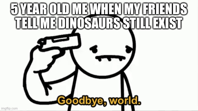 Well Yeah | 5 YEAR OLD ME WHEN MY FRIENDS TELL ME DINOSAURS STILL EXIST | image tagged in meme | made w/ Imgflip meme maker