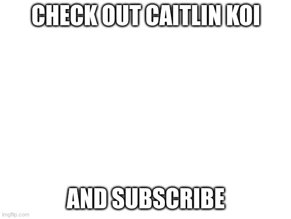 Blank White Template | CHECK OUT CAITLIN KOI; AND SUBSCRIBE | image tagged in blank white template | made w/ Imgflip meme maker