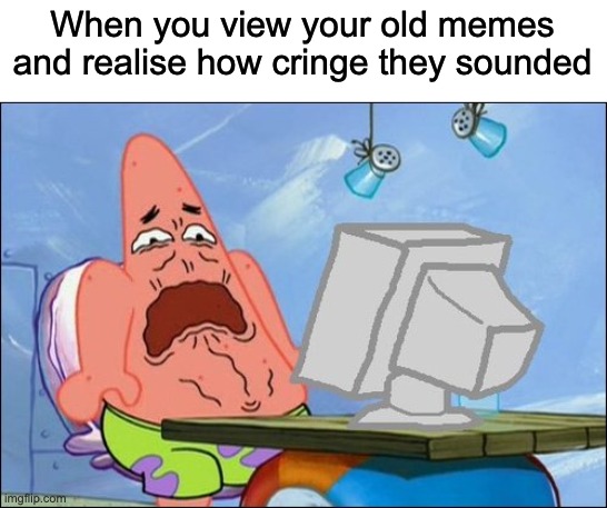 Help me my old memes were cringe :( | When you view your old memes and realise how cringe they sounded | image tagged in patrick star cringing,memes,relatable,imgflip,oh wow are you actually reading these tags,cringe | made w/ Imgflip meme maker