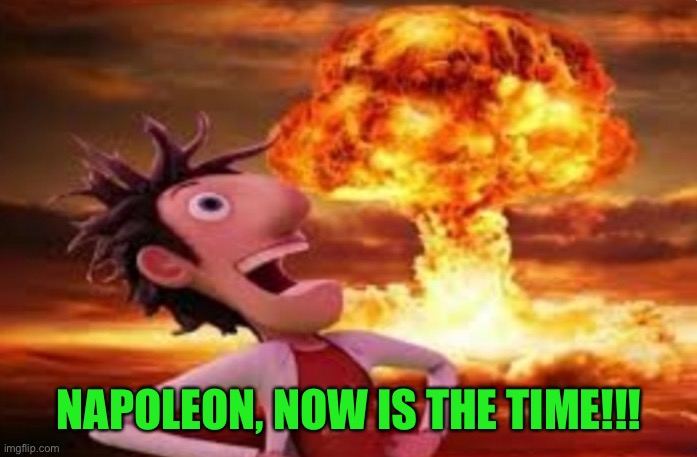 Flint Lockwood explosion | NAPOLEON, NOW IS THE TIME!!! | image tagged in flint lockwood explosion | made w/ Imgflip meme maker