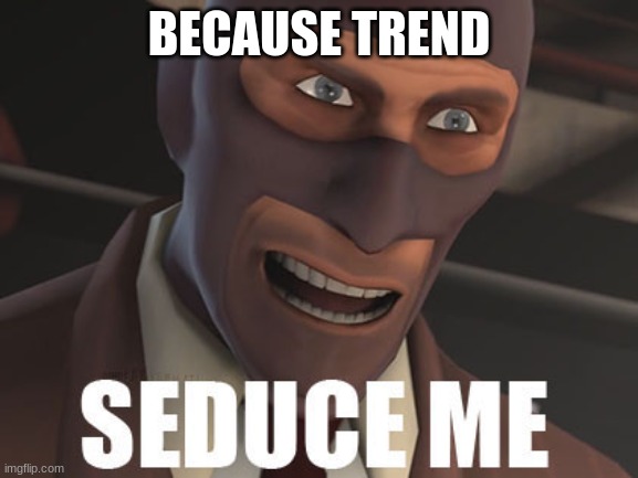Seduce Me | BECAUSE TREND | image tagged in seduce me | made w/ Imgflip meme maker