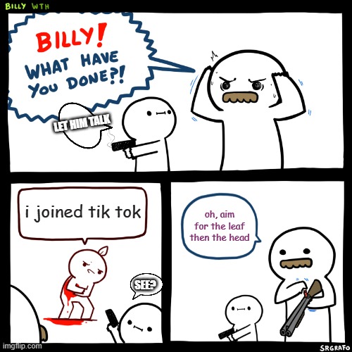 Billy, What Have You Done | LET HIM TALK; i joined tik tok; oh, aim for the leaf then the head; SEE? | image tagged in billy what have you done,tiktok sucks | made w/ Imgflip meme maker