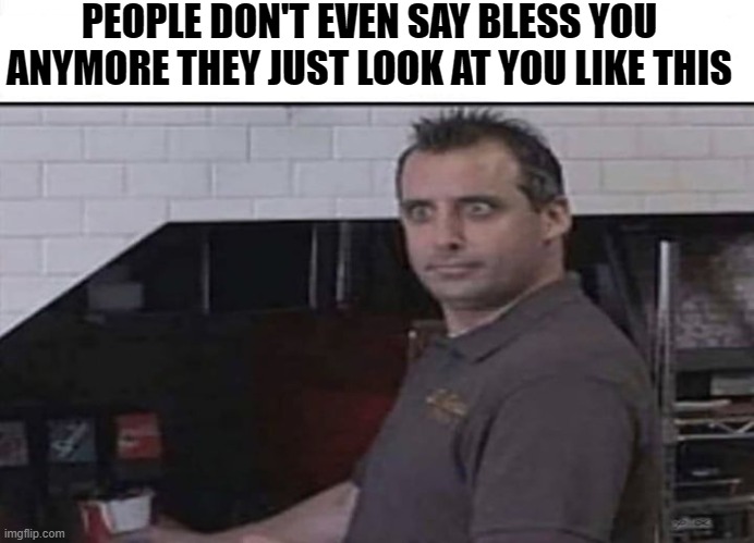 No one says bless you anymore | PEOPLE DON'T EVEN SAY BLESS YOU ANYMORE THEY JUST LOOK AT YOU LIKE THIS | image tagged in coronavirus,sneeze | made w/ Imgflip meme maker