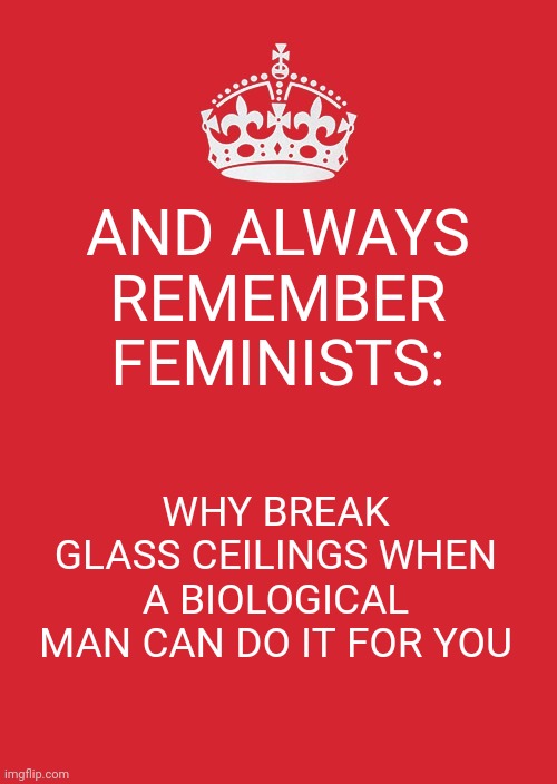 E | AND ALWAYS REMEMBER FEMINISTS:; WHY BREAK GLASS CEILINGS WHEN A BIOLOGICAL MAN CAN DO IT FOR YOU | image tagged in memes,keep calm and carry on red | made w/ Imgflip meme maker
