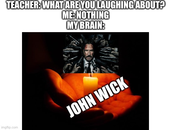 John Wick | TEACHER: WHAT ARE YOU LAUGHING ABOUT?
ME: NOTHING
MY BRAIN:; JOHN WICK | image tagged in teacher what are you laughing at,nothing,my brain,john wick | made w/ Imgflip meme maker
