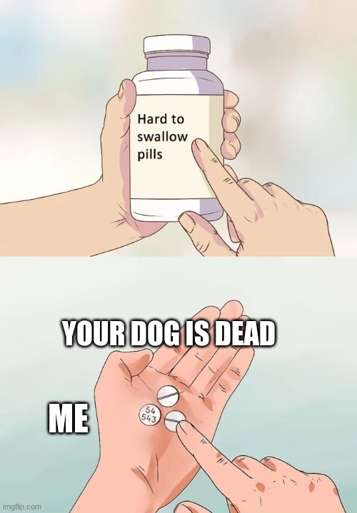 Hard To Swallow Pills Meme | YOUR DOG IS DEAD; ME | image tagged in memes,hard to swallow pills | made w/ Imgflip meme maker