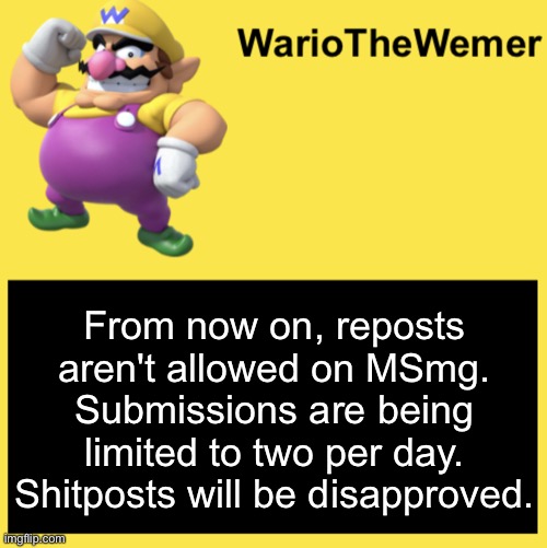 WarioTheWemer | From now on, reposts aren't allowed on MSmg. Submissions are being limited to two per day. Shitposts will be disapproved. | image tagged in wariothewemer | made w/ Imgflip meme maker