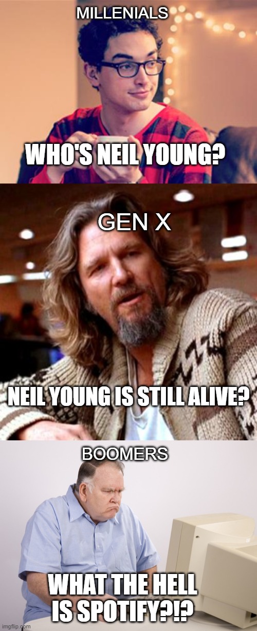 MILLENIALS; WHO'S NEIL YOUNG? GEN X; NEIL YOUNG IS STILL ALIVE? BOOMERS; WHAT THE HELL IS SPOTIFY?!? | image tagged in millennial,memes,confused lebowski,angry old boomer | made w/ Imgflip meme maker