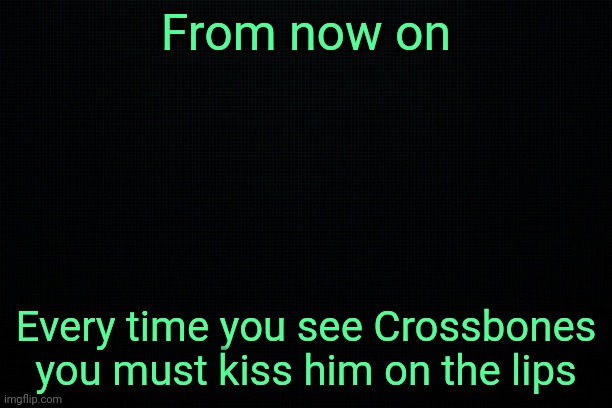 Now get going | From now on; Every time you see Crossbones you must kiss him on the lips | image tagged in black | made w/ Imgflip meme maker