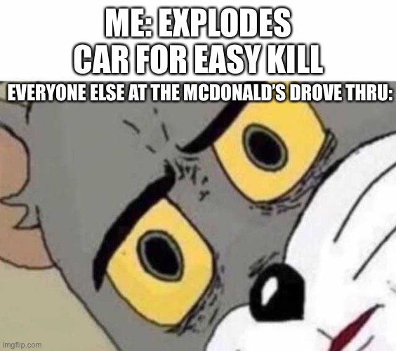 Tom Cat Unsettled Close up | ME: EXPLODES CAR FOR EASY KILL; EVERYONE ELSE AT THE MCDONALD’S DROVE THRU: | image tagged in tom cat unsettled close up | made w/ Imgflip meme maker