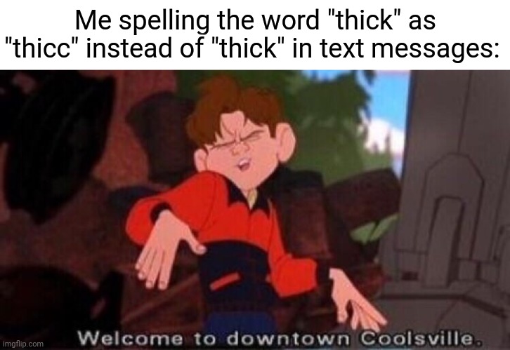 Thicc |  Me spelling the word "thick" as "thicc" instead of "thick" in text messages: | image tagged in welcome to downtown coolsville,thicc,funny,memes,blank white template,meme | made w/ Imgflip meme maker