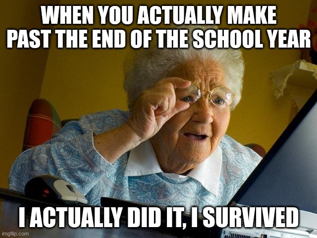 Yay | WHEN YOU ACTUALLY MAKE PAST THE END OF THE SCHOOL YEAR; I ACTUALLY DID IT, I SURVIVED | image tagged in memes,grandma finds the internet | made w/ Imgflip meme maker