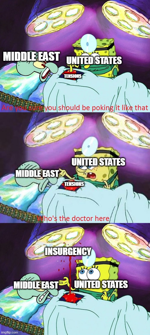 United States involvement in the Middle East in a nutshell | UNITED STATES; MIDDLE EAST; TENSIONS; UNITED STATES; MIDDLE EAST; TENSIONS; INSURGENCY; MIDDLE EAST; UNITED STATES | image tagged in who's the doctor here,war on terror,middle east,united states,terrorism,tensions | made w/ Imgflip meme maker