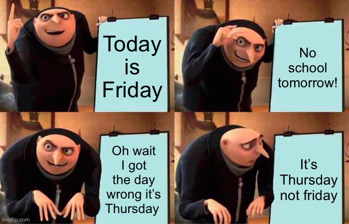 Uh Oh! | Today is Friday; No school tomorrow! Oh wait I got the day wrong it’s Thursday; It’s Thursday not Friday | image tagged in memes,gru's plan | made w/ Imgflip meme maker
