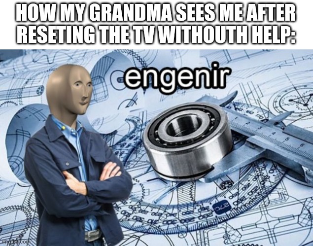 yes. |  HOW MY GRANDMA SEES ME AFTER RESETING THE TV WITHOUTH HELP: | image tagged in engenir,mememan | made w/ Imgflip meme maker