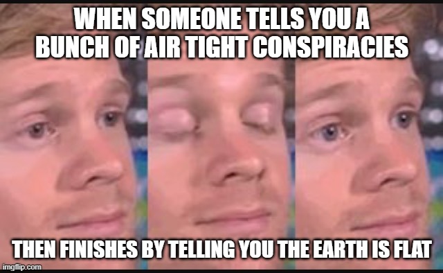 Blinking guy | WHEN SOMEONE TELLS YOU A BUNCH OF AIR TIGHT CONSPIRACIES; THEN FINISHES BY TELLING YOU THE EARTH IS FLAT | image tagged in blinking guy | made w/ Imgflip meme maker