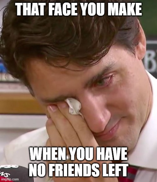 F*ck Trudeau | THAT FACE YOU MAKE; WHEN YOU HAVE NO FRIENDS LEFT | image tagged in justin trudeau crying | made w/ Imgflip meme maker