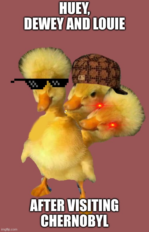 CerberDuck | HUEY, DEWEY AND LOUIE; AFTER VISITING CHERNOBYL | image tagged in funny | made w/ Imgflip meme maker