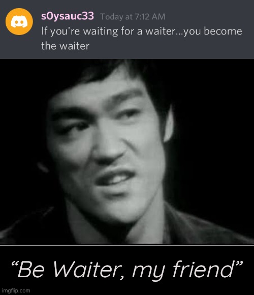 Be waiter, my friends | “Be Waiter, my friend” | image tagged in funny memes,chad,bruce lee,water | made w/ Imgflip meme maker