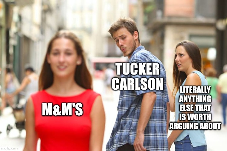 He's really wasting his breath tbh | TUCKER CARLSON; LITERALLY ANYTHING ELSE THAT IS WORTH ARGUING ABOUT; M&M'S | image tagged in memes,distracted boyfriend | made w/ Imgflip meme maker