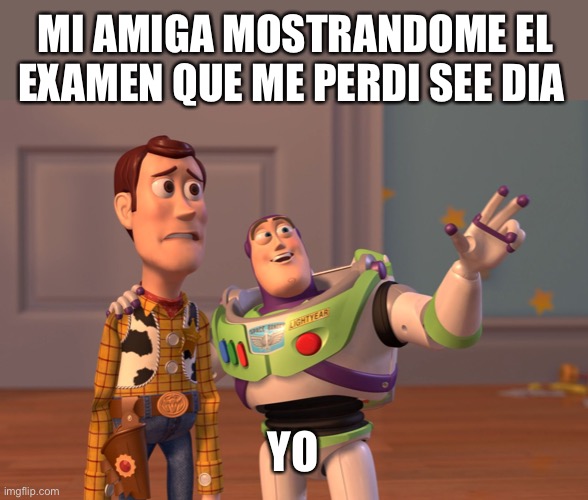 X, X Everywhere Meme | MI AMIGA MOSTRANDOME EL EXAMEN QUE ME PERDI SEE DIA; YO | image tagged in memes,x x everywhere | made w/ Imgflip meme maker