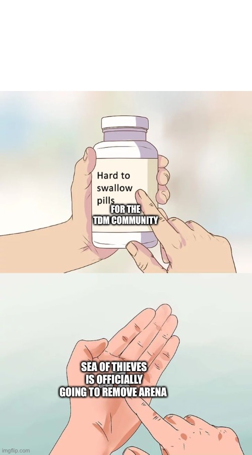 Hard To Swallow Pills | FOR THE TDM COMMUNITY; SEA OF THIEVES IS OFFICIALLY GOING TO REMOVE ARENA | image tagged in memes,hard to swallow pills | made w/ Imgflip meme maker