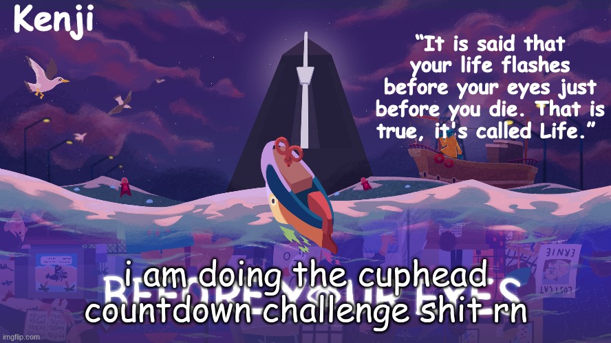 Before your eyes | i am doing the cuphead countdown challenge shit rn | image tagged in before your eyes | made w/ Imgflip meme maker