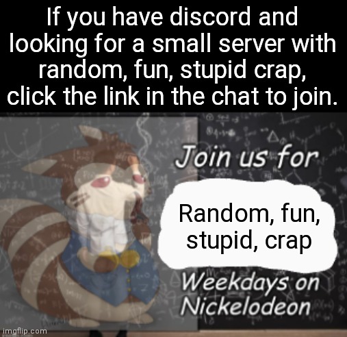 Join us, if you would | If you have discord and looking for a small server with random, fun, stupid crap, click the link in the chat to join. Random, fun, stupid, crap | image tagged in join us for,welcome to the gang,fun,random,stupid,crap | made w/ Imgflip meme maker