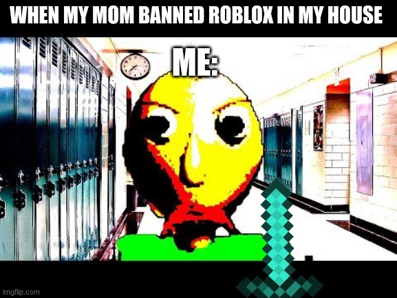 I miss roblox SOOOOOOOOOOOO BAAAAAAAAAAAAAAAAAAAD UnU | WHEN MY MOM BANNED ROBLOX IN MY HOUSE; ME: | image tagged in baldi,sad | made w/ Imgflip meme maker
