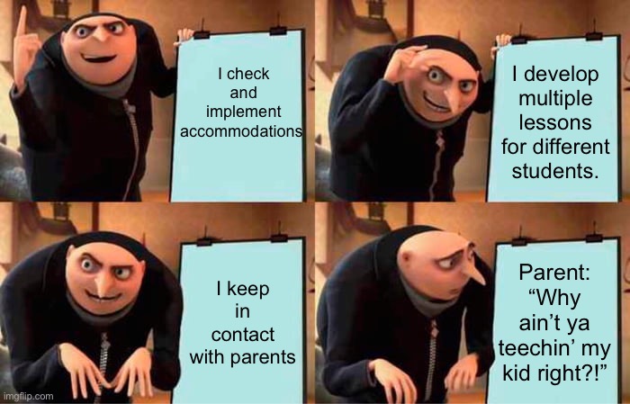 Teaching Snowflakes | I check and implement accommodations; I develop multiple lessons for different students. I keep in contact with parents; Parent: “Why ain’t ya teechin’ my kid right?!” | image tagged in memes,gru's plan | made w/ Imgflip meme maker