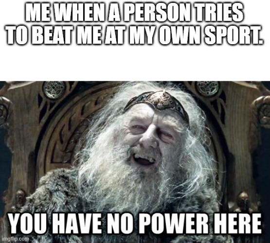 you have no power here | ME WHEN A PERSON TRIES TO BEAT ME AT MY OWN SPORT. | image tagged in you have no power here | made w/ Imgflip meme maker
