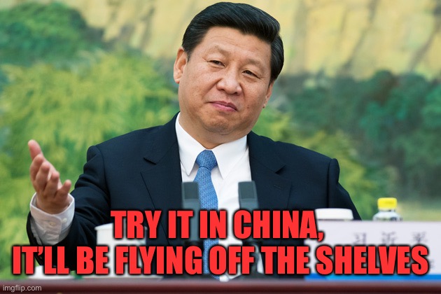 Xi Jinping | TRY IT IN CHINA, 
IT’LL BE FLYING OFF THE SHELVES | image tagged in xi jinping | made w/ Imgflip meme maker