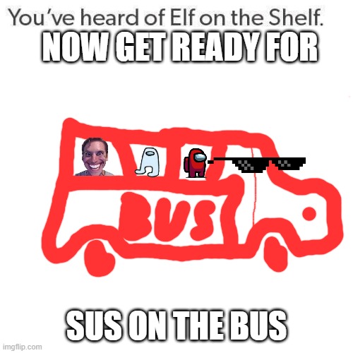 mogus mogus vibes | NOW GET READY FOR; SUS ON THE BUS | image tagged in elf on a shelf | made w/ Imgflip meme maker