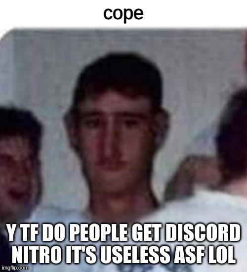 cope | Y TF DO PEOPLE GET DISCORD NITRO IT'S USELESS ASF LOL | image tagged in cope | made w/ Imgflip meme maker