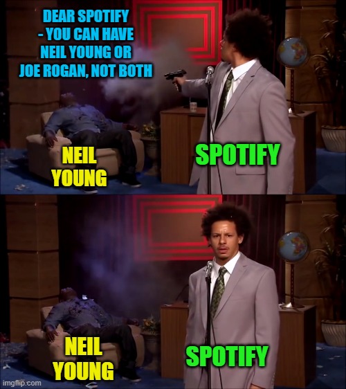 ...aaaaand you're fired! | DEAR SPOTIFY - YOU CAN HAVE NEIL YOUNG OR JOE ROGAN, NOT BOTH; SPOTIFY; NEIL YOUNG; NEIL YOUNG; SPOTIFY | image tagged in how could they have done this,neil young,joe rogan,spotify | made w/ Imgflip meme maker