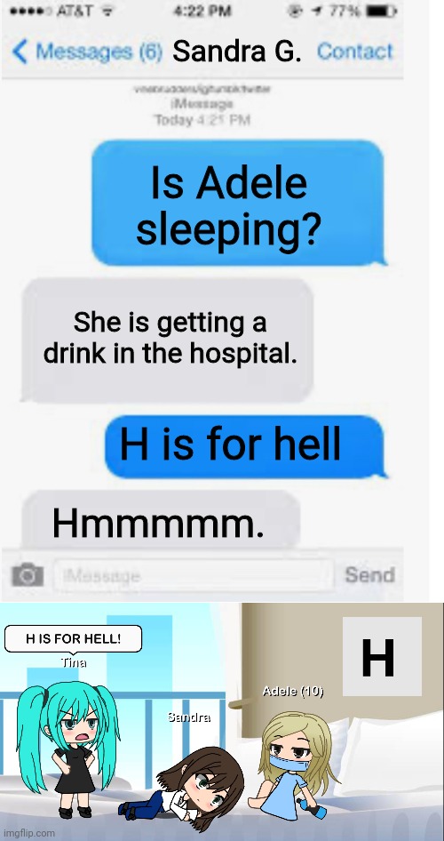 At least Adele was very thirsty. | Sandra G. Is Adele sleeping? She is getting a drink in the hospital. H is for hell; Hmmmmm. | image tagged in blank text conversation,pop up school,memes,hospital,sandra,gacha life | made w/ Imgflip meme maker