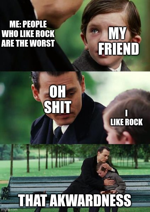 THOSE TIMES BE LIKE | ME: PEOPLE WHO LIKE ROCK ARE THE WORST; MY 
FRIEND; OH
SHIT; I LIKE ROCK; THAT AKWARDNESS | image tagged in memes,finding neverland | made w/ Imgflip meme maker