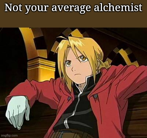 I love this man | Not your average alchemist | image tagged in edward elric,fmab | made w/ Imgflip meme maker