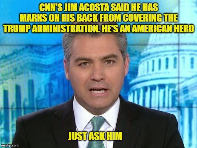 Exhibit A: Thirsty and delusional Jim Acosta | CNN'S JIM ACOSTA SAID HE HAS MARKS ON HIS BACK FROM COVERING THE TRUMP ADMINISTRATION. HE'S AN AMERICAN HERO; JUST ASK HIM | image tagged in acosta,liberal,media bias,democrats,cnn,dimwitted | made w/ Imgflip meme maker