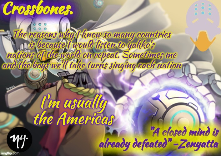 Crossbones Zenyatta temp | The reasons why I know so many countries is because I would listen to yakko's nations of the world on repeat. Sometimes me and the boys we'll take turns singing each nation; I'm usually the Americas | image tagged in crossbones zenyatta temp | made w/ Imgflip meme maker